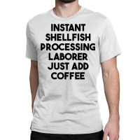 Instant Shellfish Processing Laborer Just Add Coffee T Shirt Classic T-shirt | Artistshot