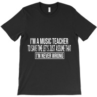 I M A Music Teacher To Save Time Let S Just Assume That I M Never Wron T-shirt | Artistshot