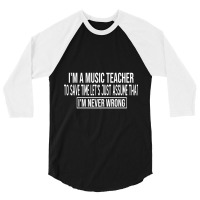 I M A Music Teacher To Save Time Let S Just Assume That I M Never Wron 3/4 Sleeve Shirt | Artistshot