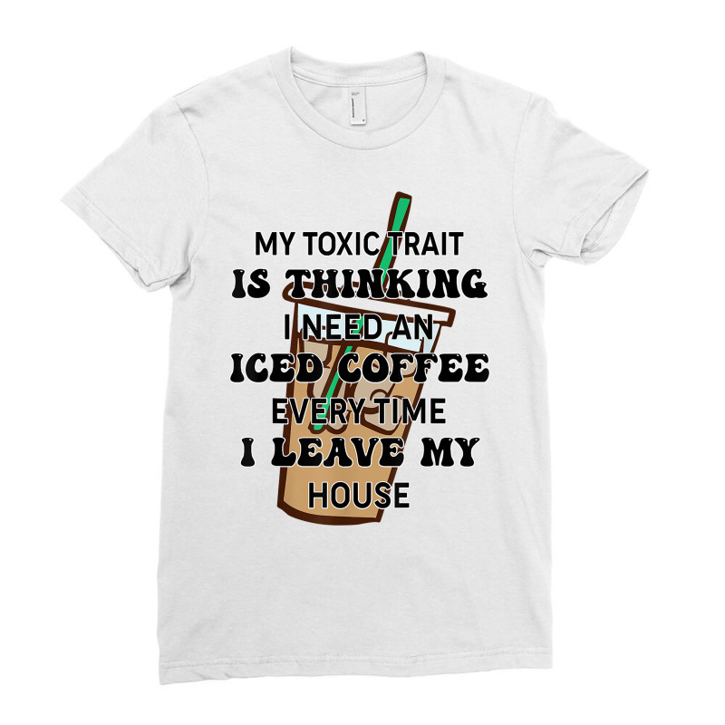 My Toxic Trait Is Thinking I Need An Iced Coffee Every Time T Shirt Ladies Fitted T-Shirt by noelenedh2mar | Artistshot