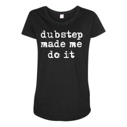 dubstep made me do it rave gear dubstep t shirt Maternity Scoop Neck T-shirt | Artistshot
