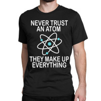 Trending Never Trust An Atom They Make Up Everything Science Teacher Classic T-shirt | Artistshot