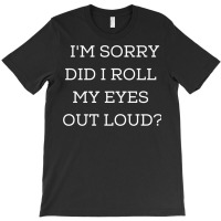 Im Sorry Did I Roll My Eyes Out Loud T-shirt | Artistshot