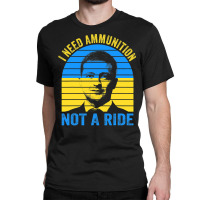 The Fight Is Here I Need Ammunition Not A Ride T Shirt Classic T-shirt | Artistshot