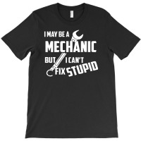 I May Be A Mechanic But I Can't Fix Stupid T-shirt | Artistshot