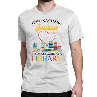 It's Okay To Be Jealous Because I Work At A Library For Light Classic T-shirt | Artistshot