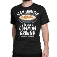 Clam Chowder Is Our Commun Ground   Clam Chowder T Shirt Classic T-shirt | Artistshot