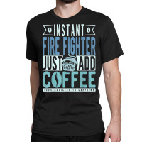 Instant Fire Fighter Just Add Coffee T Shirt Classic T-shirt | Artistshot