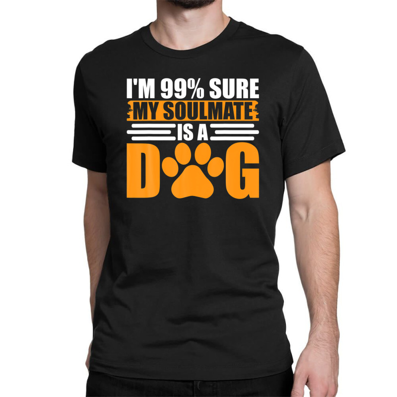 I'm 99% Sure My Soulmate Is A Dog Classic T-shirt by fasolaywes | Artistshot