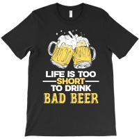 Life Is Too Short To Drink Bad Beer T  Shirt Life Is Too Short To Drin T-shirt | Artistshot