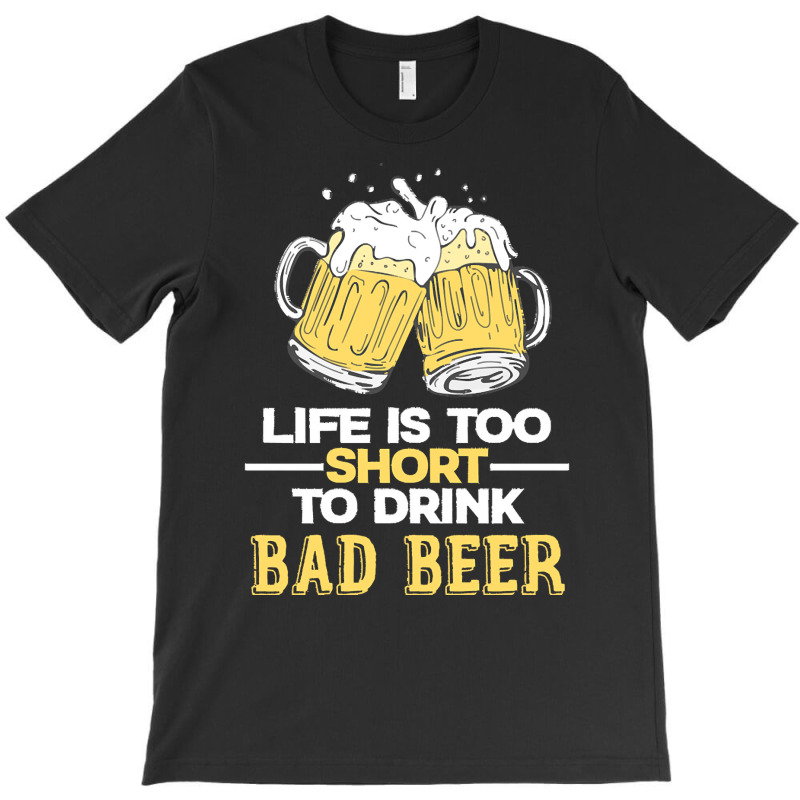 Life Is Too Short To Drink Bad Beer T  Shirt Life Is Too Short To Drin T-shirt | Artistshot