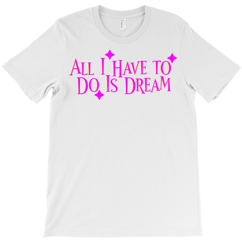 All I Have To Do Is Dream T-shirt | Artistshot