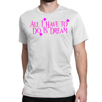 All I Have To Do Is Dream Classic T-shirt | Artistshot