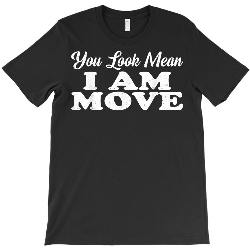 You Look Mean, I Am, Move   T Shirt T-shirt | Artistshot