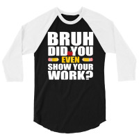 Bruh Did You Even Show Your Work Humorous Funny Math Teacher 3/4 Sleeve Shirt | Artistshot