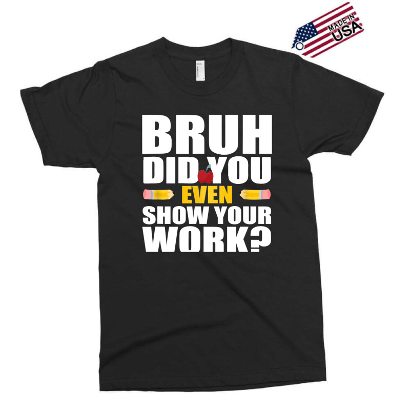 Bruh Did You Even Show Your Work Humorous Funny Math Teacher Exclusive T-shirt | Artistshot