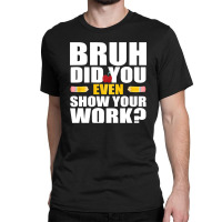 Bruh Did You Even Show Your Work Humorous Funny Math Teacher Classic T-shirt | Artistshot