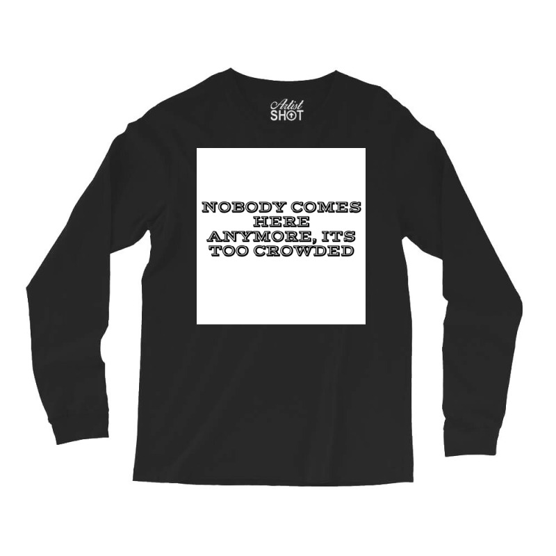 Nobody Comes Here Anymore Its Too Crowded Poster Trending Long Sleeve Shirts by persiefennink | Artistshot