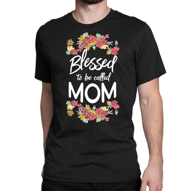 Blessed To Be Called Mom T  Shirt Blessed To Be Called Mom Floral Gift Classic T-shirt | Artistshot