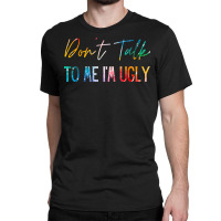 Dont Talk To Me Im Ugly T  Shirtdon't Talk To Me Im Ugly   Funny Sarca Classic T-shirt | Artistshot