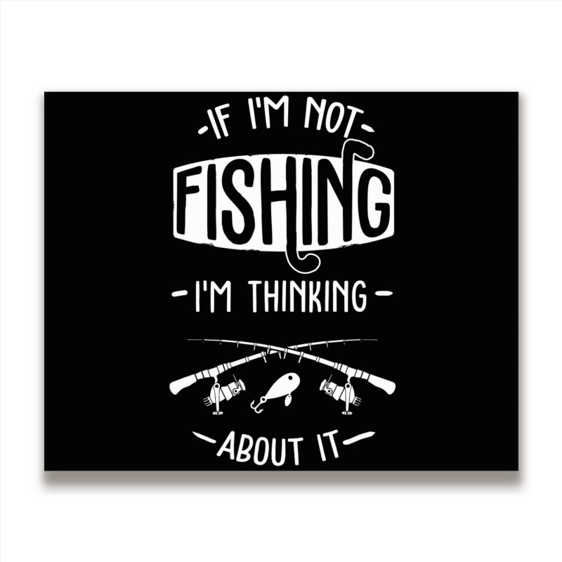 Limited Edition If I'm Not Fishing I'm Thinking About It Fisherman Fis Metal Print Horizontal | Artistshot