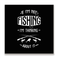 Limited Edition If I'm Not Fishing I'm Thinking About It Fisherman Fis Metal Print Square | Artistshot