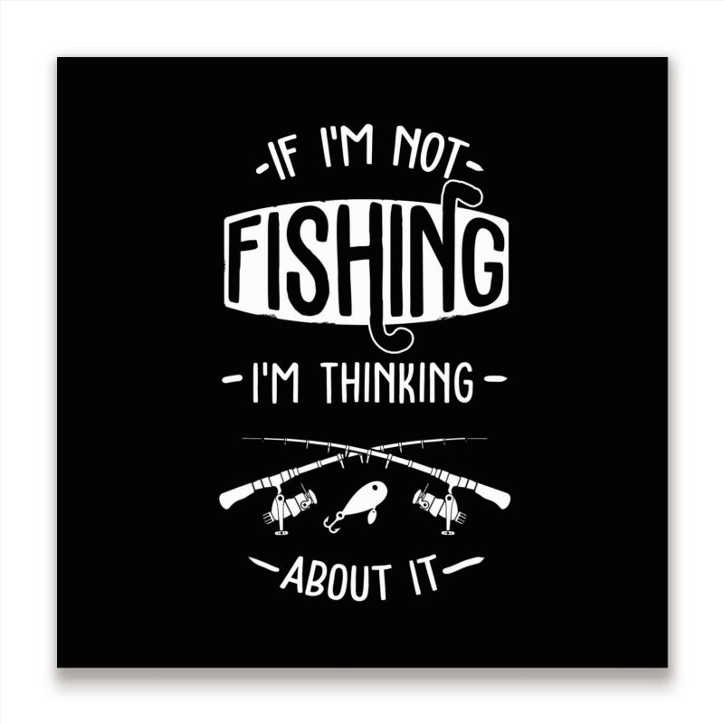 Limited Edition If I'm Not Fishing I'm Thinking About It Fisherman Fis Metal Print Square | Artistshot