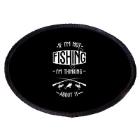 Limited Edition If I'm Not Fishing I'm Thinking About It Fisherman Fis Oval Patch | Artistshot