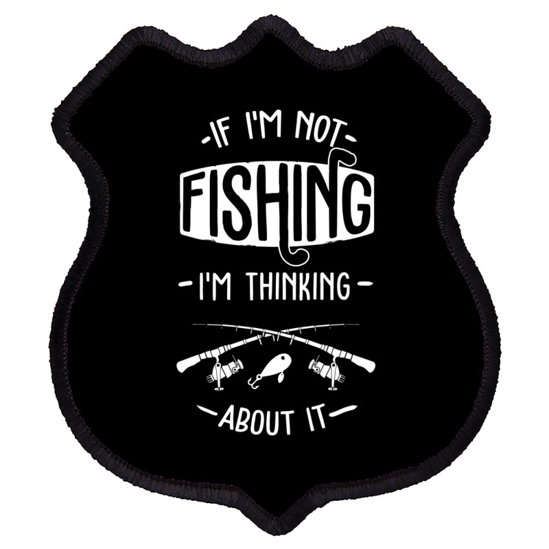 Limited Edition If I'm Not Fishing I'm Thinking About It Fisherman Fis Shield Patch | Artistshot