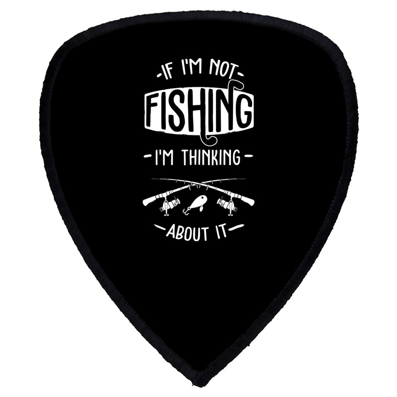 Limited Edition If I'm Not Fishing I'm Thinking About It Fisherman Fis Shield S Patch | Artistshot