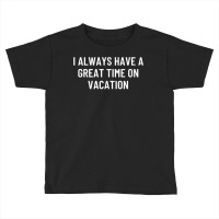 I Always Have A Great Time On Vacation T Shirt Toddler T-shirt | Artistshot