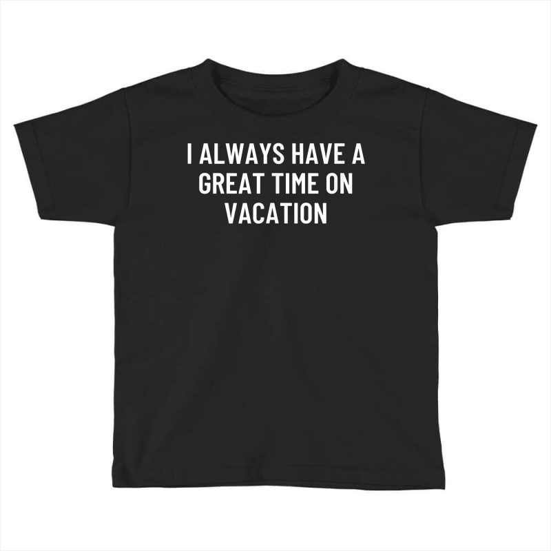 I Always Have A Great Time On Vacation T Shirt Toddler T-shirt by alysestick8m7 | Artistshot