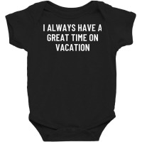 I Always Have A Great Time On Vacation T Shirt Baby Bodysuit | Artistshot