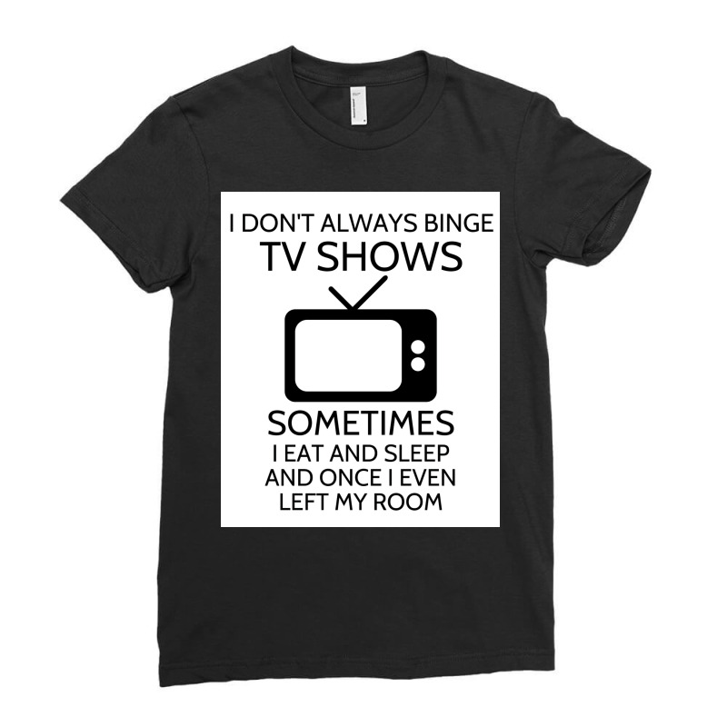 I Donx27t Always Binge Tv Shows Sometimes I Eat And Sleep And Once I E Ladies Fitted T-Shirt by wusuaamorvinc | Artistshot