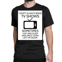 I Donx27t Always Binge Tv Shows Sometimes I Eat And Sleep And Once I E Classic T-shirt | Artistshot