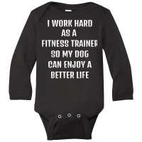 I Worked Hard As A Fitness Trainer For My Dogs Lifestyle T Shirt Long Sleeve Baby Bodysuit | Artistshot