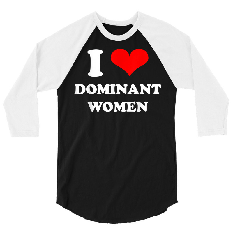 I Love Dominant Women T Shirt 3/4 Sleeve Shirt by darrene68stu | Artistshot