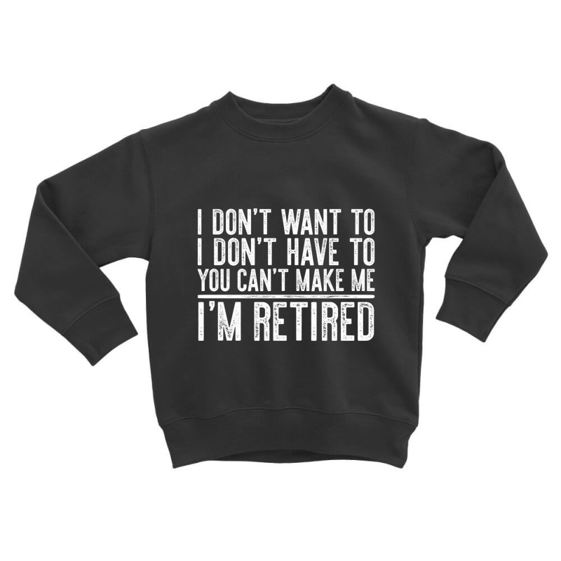 Limited Edition I Don't Want To Have You Can't Make Me I'm Retired Toddler Sweatshirt by femalesbaubles | Artistshot