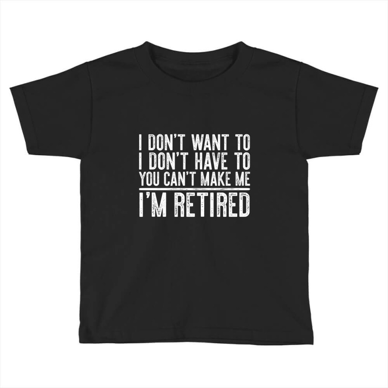 Limited Edition I Don't Want To Have You Can't Make Me I'm Retired Toddler T-shirt by femalesbaubles | Artistshot