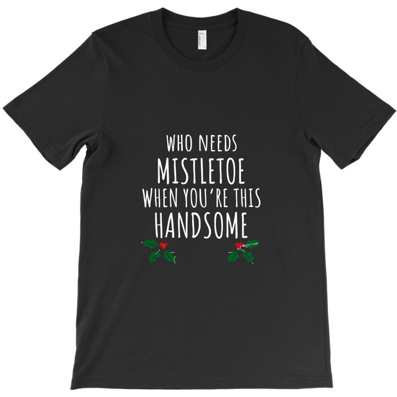 Who Needs Mistletoe When You're This Handsome T-shirt | Artistshot