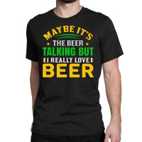 Maybe It S The Beer Talking Classic T-shirt | Artistshot