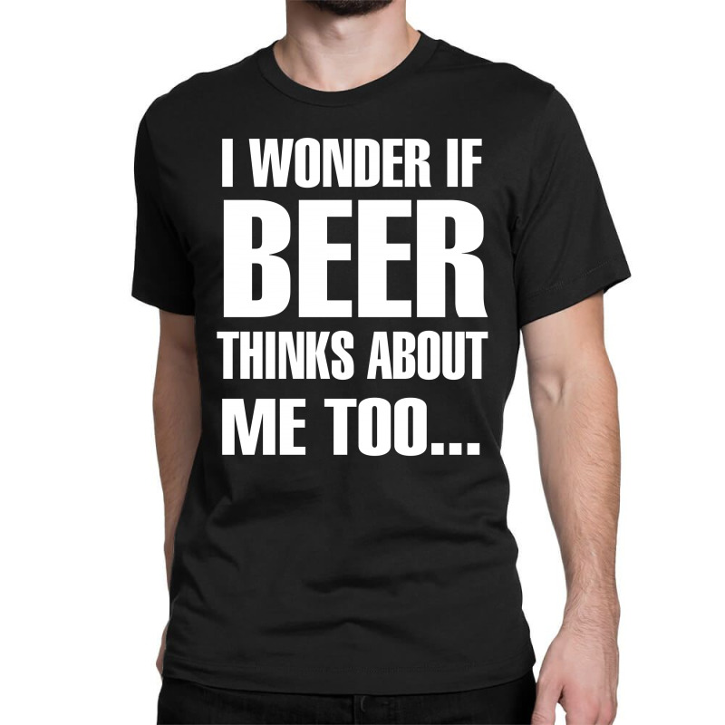 Beer I Wonder If Beer Thinks About Me Too Classic T-shirt | Artistshot