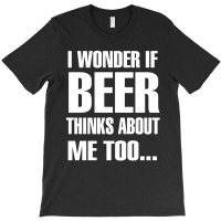 Beer I Wonder If Beer Thinks About Me Too T-shirt | Artistshot