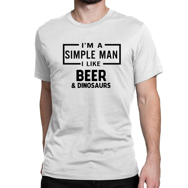 I'm A Simple Man I Like Beer And Dinosaur Classic T-shirt | Artistshot