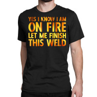 Trending Welding Yes I Know I Am On Fire Welder Classic T-shirt | Artistshot