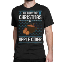 All I Want For Christmas Is Apple Cider - Ugly Xmas Sweater For Apple Classic T-shirt | Artistshot