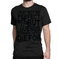 I May Not Be Perfect But Jesus Thinks I'm To Die For Classic T-shirt | Artistshot