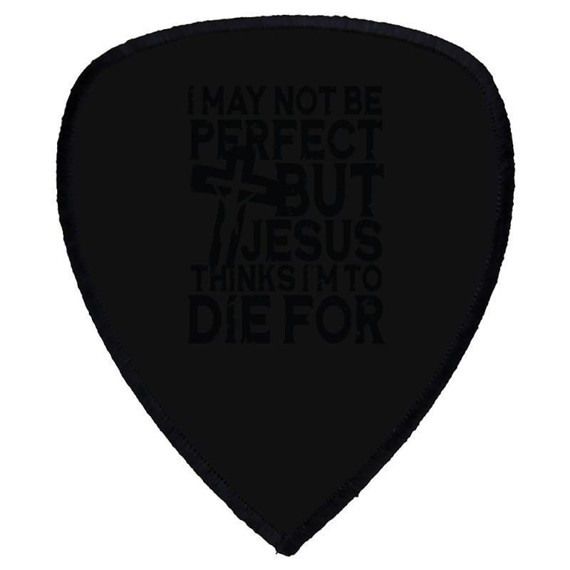 I May Not Be Perfect But Jesus Thinks I'm To Die For Shield S Patch | Artistshot