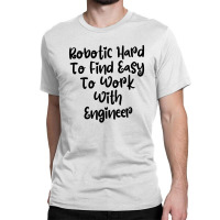 Robotic Hard To Find Easy To Work With Engineer Classic T-shirt | Artistshot