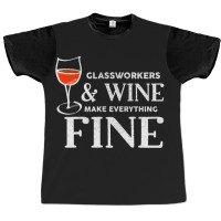 Glassworkers And Wine Make Everything Fine  Glassworker Graphic T-shirt | Artistshot